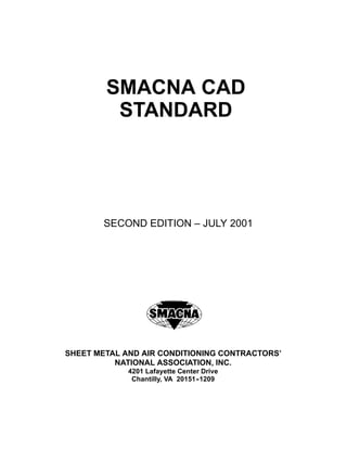 SMACNA CAD
STANDARD
SECOND EDITION – JULY 2001
SHEET METAL AND AIR CONDITIONING CONTRACTORS’
NATIONAL ASSOCIATION, INC.
4201 Lafayette Center Drive
Chantilly, VA 20151--1209
 