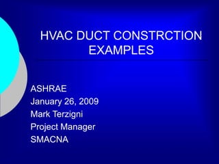 HVAC DUCT CONSTRCTION
EXAMPLES
ASHRAE
January 26, 2009
Mark Terzigni
Project Manager
SMACNA
 