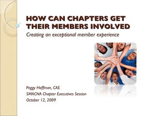 HOW CAN CHAPTERS GET THEIR MEMBERS INVOLVED Creating an exceptional member experience Peggy Hoffman, CAE SMACNA Chapter Executives Session October 12, 2009 