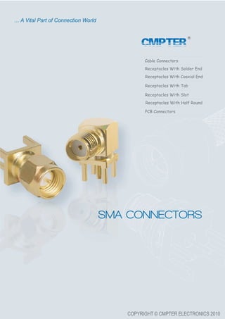 COPYRIGHT © CMPTER ELECTRONICS 2010
Cable Connectors
Receptacles With Solder End
Receptacles With Coaxial End
Receptacles With Tab
Receptacles With Slot
Receptacles With Half Round
PCB Connectors
SMA CONNECTORS
... A Vital Part of Connection World
CMPTER
 