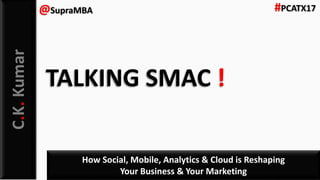 C.K.Kumar
How Social, Mobile, Analytics & Cloud is Reshaping
Your Business & Your Marketing
@SupraMBA #PCATX17
TALKING SMAC !
 