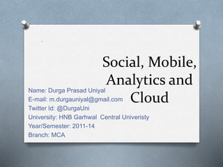 Social, Mobile,
Analytics and
Cloud
Name: Durga Prasad Uniyal
E-mail: m.durgauniyal@gmail.com
Twitter Id: @DurgaUni
University: HNB Garhwal Central Univeristy
Year/Semester: 2011-14
Branch: MCA
.
 