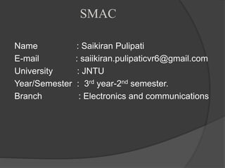 SMAC
Name : Saikiran Pulipati
E-mail : saiikiran.pulipaticvr6@gmail.com
University : JNTU
Year/Semester : 3rd year-2nd semester.
Branch : Electronics and communications
 