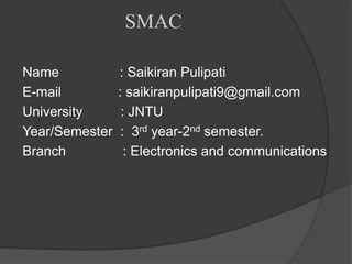 SMAC
Name : Saikiran Pulipati
E-mail : saikiranpulipati9@gmail.com
University : JNTU
Year/Semester : 3rd year-2nd semester.
Branch : Electronics and communications
 