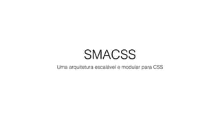 SMACSS
Uma arquitetura escalável e modular para CSS
 
