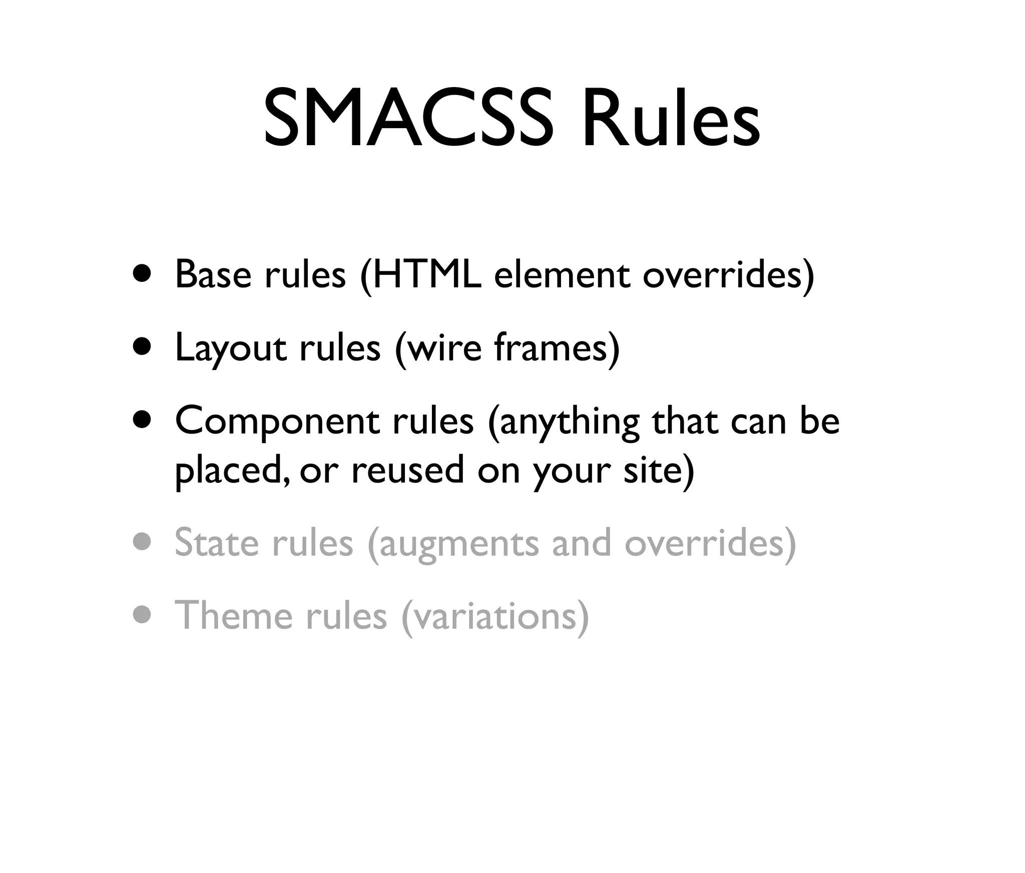 SMACSS Rules
• Base rules (HTML element overrides)
• Layout rules (wire frames)
• Component rules (anything that can be
placed, or reused on your site)

• State rules (augments and overrides)
• Theme rules (variations)

 
