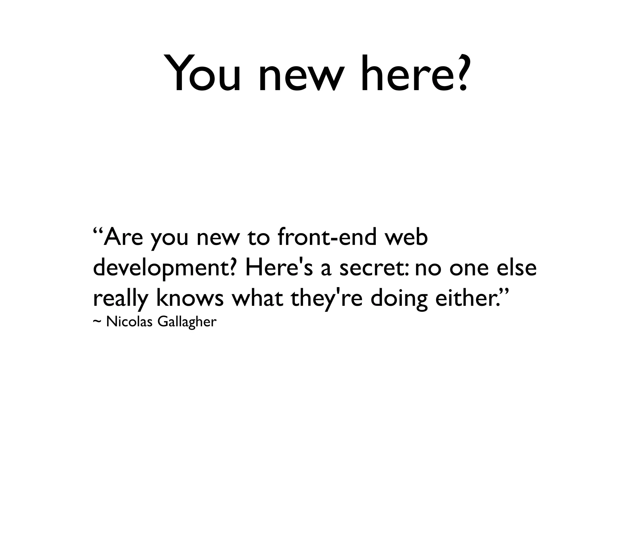You new here?
“Are you new to front-end web
development? Here's a secret: no one else
really knows what they're doing either.”
~ Nicolas Gallagher

 
