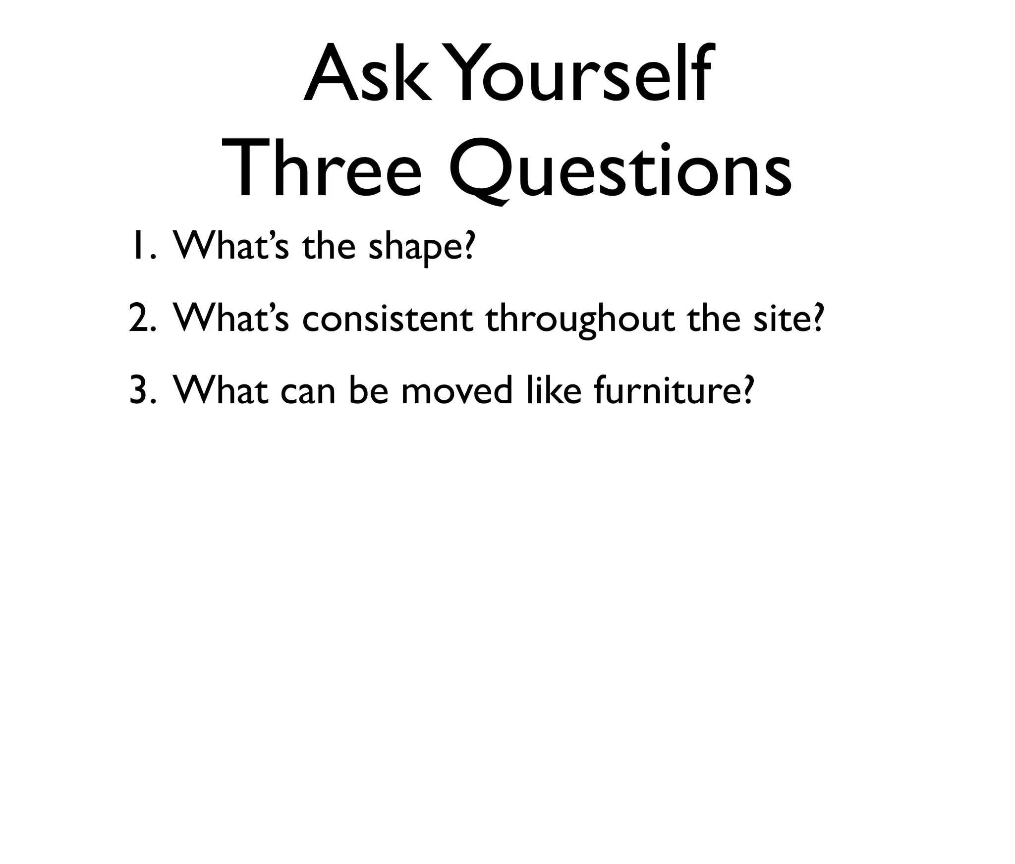 Ask Yourself
Three Questions
1. What’s the shape?
2. What’s consistent throughout the site?
3. What can be moved like furniture?

 