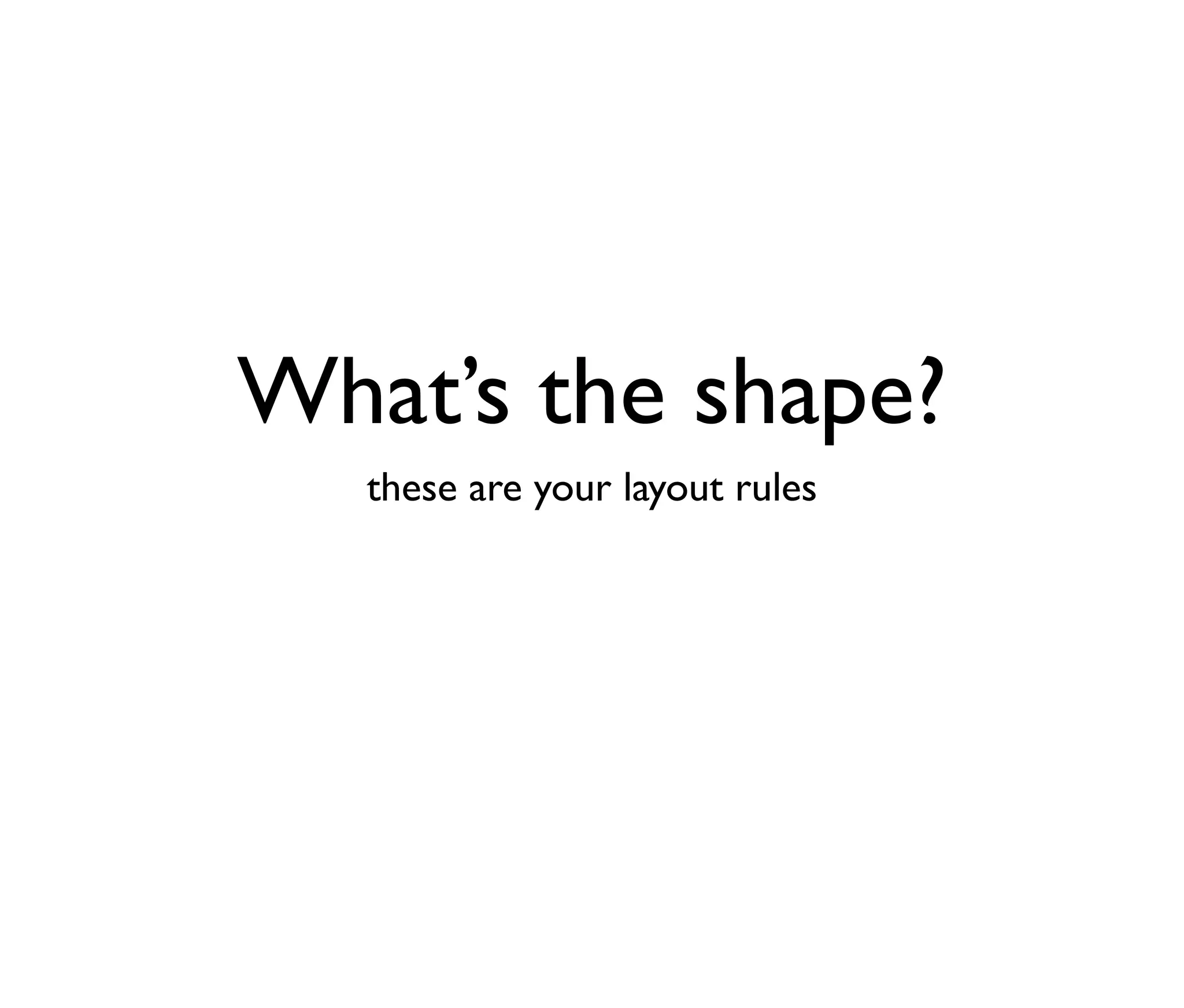 What’s the shape?
these are your layout rules

 