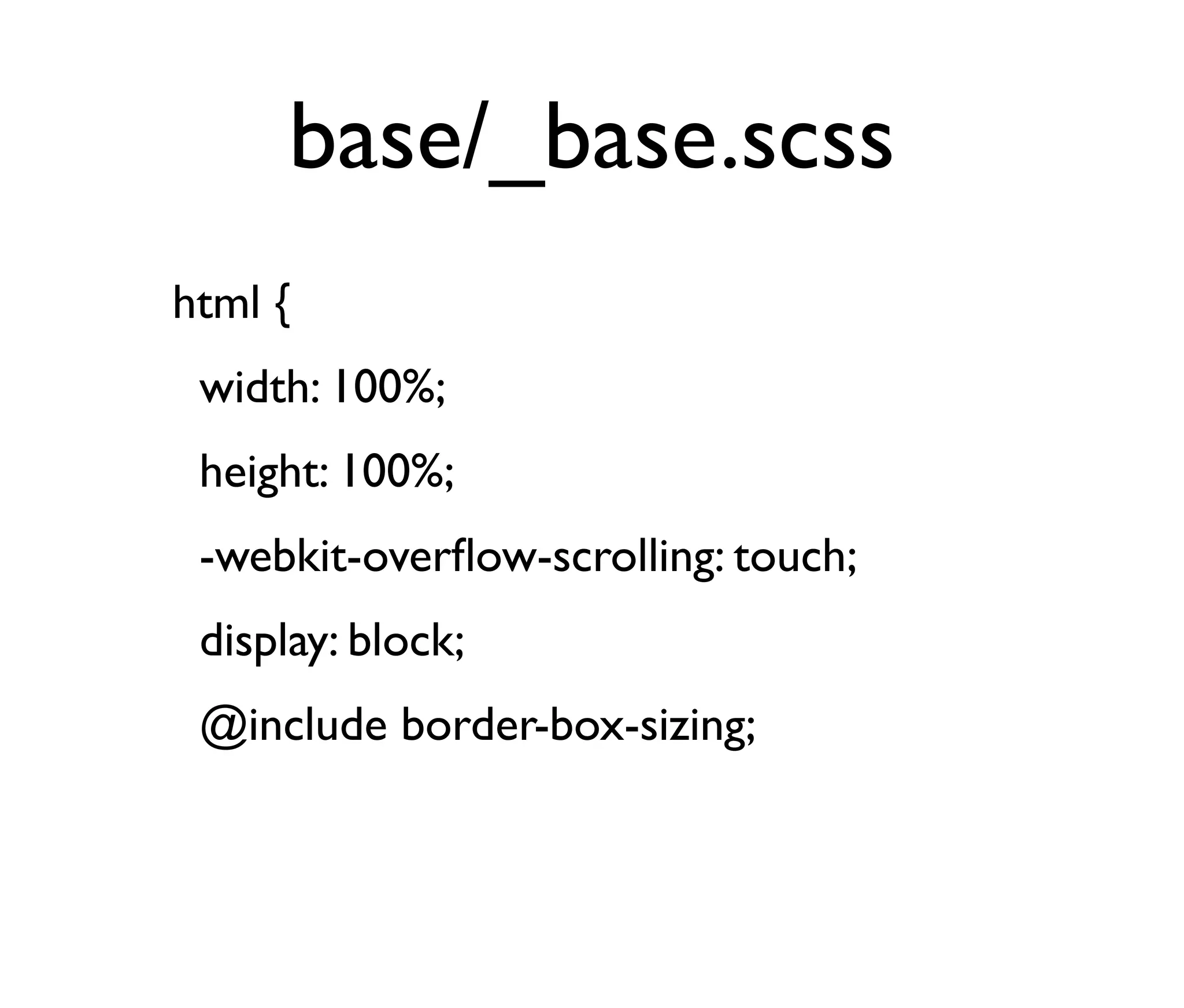 base/_base.scss
html {
width: 100%;
height: 100%;
-webkit-overﬂow-scrolling: touch;
display: block;
@include border-box-sizing;

 