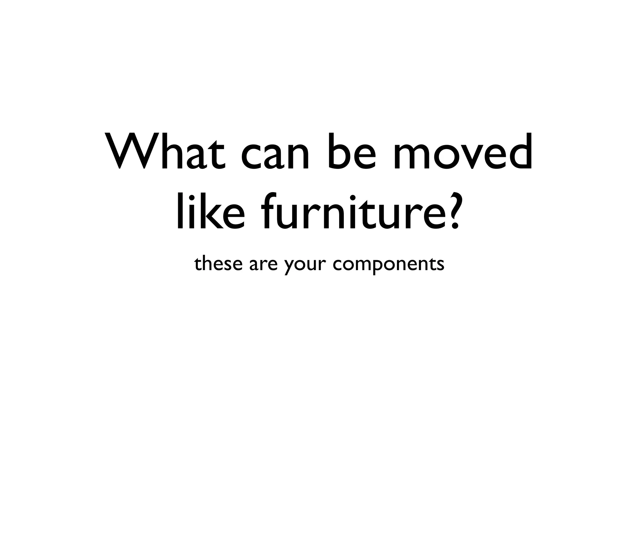 What can be moved
like furniture?
these are your components

 