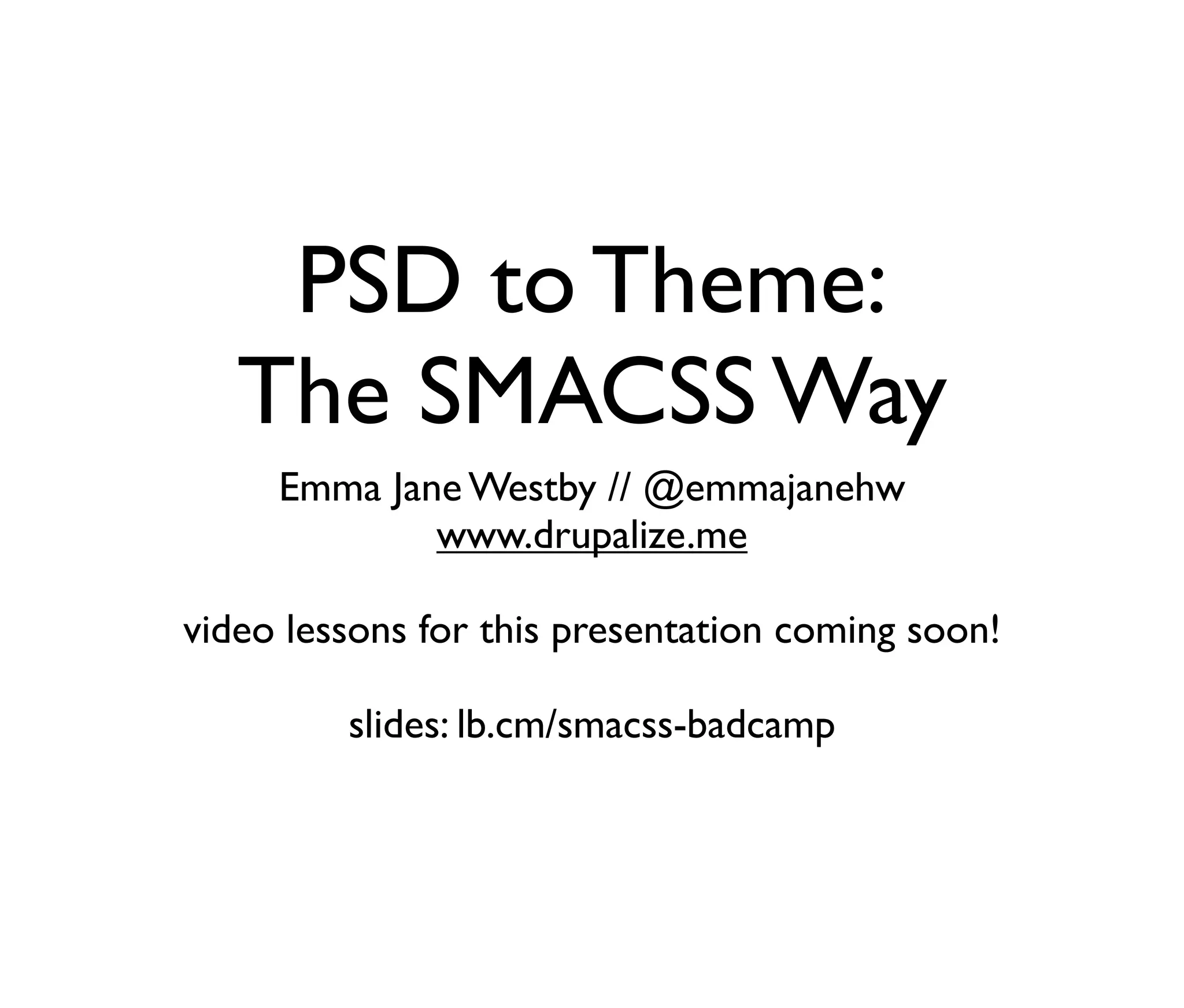 PSD to Theme:
The SMACSS Way
Emma Jane Westby // @emmajanehw
www.drupalize.me
video lessons for this presentation coming soon!
slides: lb.cm/smacss-badcamp

 