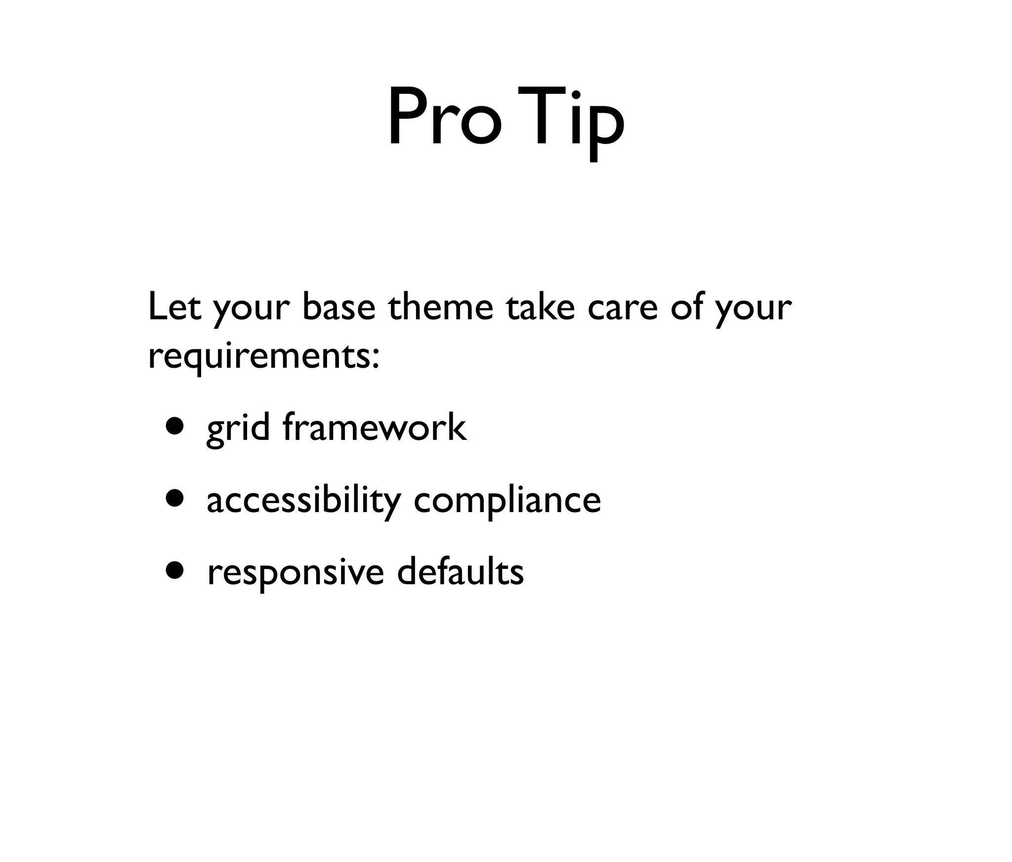 Pro Tip
Let your base theme take care of your
requirements:

• grid framework
• accessibility compliance
• responsive defaults

 