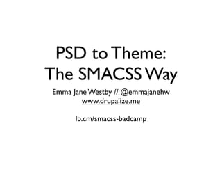 PSD to Theme:
The SMACSS Way
Emma Jane Westby // @emmajanehw
www.drupalize.me
lb.cm/smacss-badcamp

 