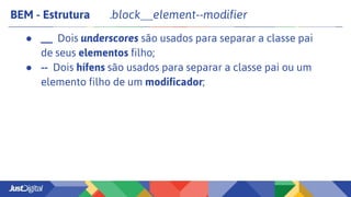 BEM - Estrutura .block__element--modifier
● __ Dois underscores são usados para separar a classe pai
de seus elementos filho;
● -- Dois hífens são usados para separar a classe pai ou um
elemento filho de um modificador;
 