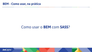 BEM - Como usar, na prática
Como usar o BEM com SASS?
 