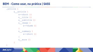 BEM - Como usar, na prática | SASS
.article {
&__article {
&--short {}
&__title {}
&__subtitle {}
&__image }
&--thumb {}
}
&__summary {
&--short {}
}
&__more {}
}
}
 