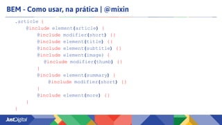 BEM - Como usar, na prática | @mixin
.article {
@include element(article) {
@include modifier(short) {}
@include element(title) {}
@include element(subtitle) {}
@include element(image) {
@include modifier(thumb) {}
}
@include element(summary) {
@include modifier(short) {}
}
@include element(more) {}
}
}
 