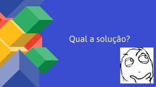 Qual a solução?
 