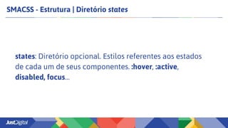SMACSS - Estrutura | Diretório states
states: Diretório opcional. Estilos referentes aos estados
de cada um de seus componentes. :hover, :active,
disabled, focus…
 