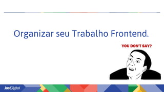 Organizar seu Trabalho Frontend.
 