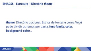 SMACSS - Estrutura | Diretório theme
theme: Diretório opcional. Estilos de fontes e cores. Você
pode dividir os temas por pasta. font-family, color,
background-color...
 