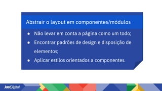 Abstrair o layout em componentes/módulos
● Não levar em conta a página como um todo;
● Encontrar padrões de design e disposição de
elementos;
● Aplicar estilos orientados a componentes.
 
