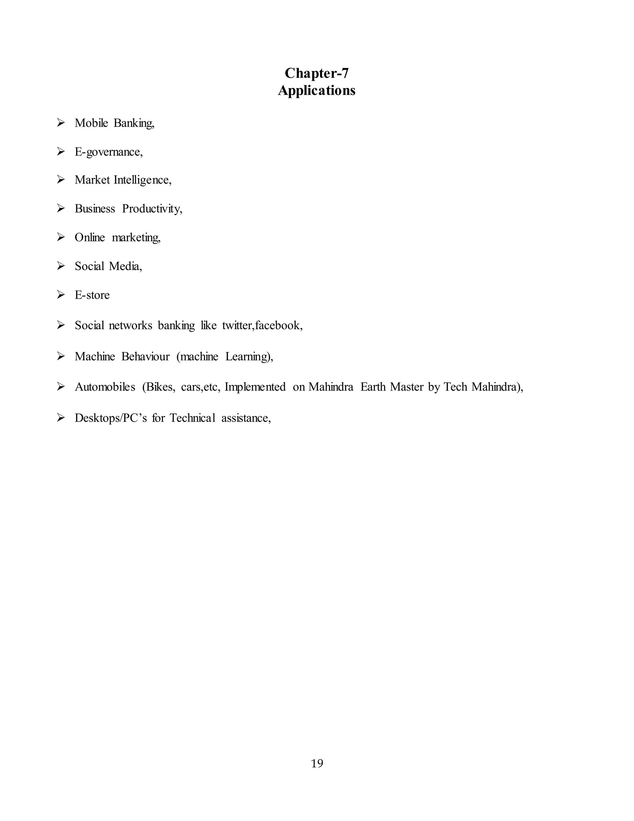 19
Chapter-7
Applications
 Mobile Banking,
 E-governance,
 Market Intelligence,
 Business Productivity,
 Online marketing,
 Social Media,
 E-store
 Social networks banking like twitter,facebook,
 Machine Behaviour (machine Learning),
 Automobiles (Bikes, cars,etc, Implemented on Mahindra Earth Master by Tech Mahindra),
 Desktops/PC’s for Technical assistance,
 