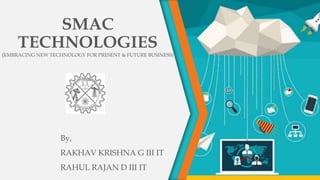 SMAC
TECHNOLOGIES
(EMBRACING NEW TECHNOLOGY FOR PRESENT & FUTURE BUSINESS)
By,
RAKHAV KRISHNA G III IT
RAHUL RAJAN D III IT
 