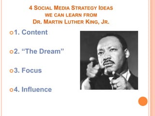 4 SOCIAL MEDIA STRATEGY IDEAS
              WE CAN LEARN FROM
          DR. MARTIN LUTHER KING,   JR.
 1.   Content

 2.   “The Dream”

 3.   Focus

 4.   Influence
 