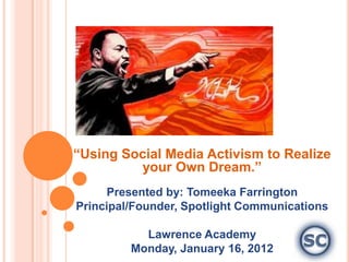 “Using Social Media Activism to Realize
         your Own Dream.”
     Presented by: Tomeeka Farrington
Principal/Founder, Spotlight Communications

           Lawrence Academy
         Monday, January 16, 2012
 