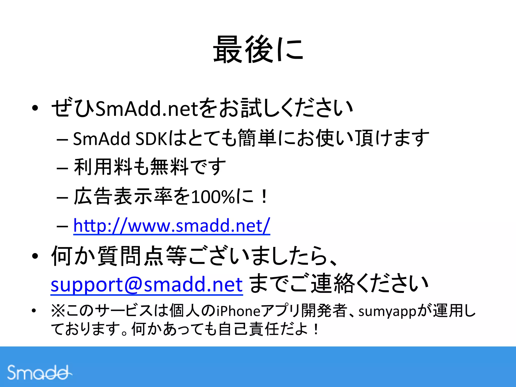 •         SmAdd.net                                    	
  
     –  SmAdd	
  SDK                                                	
  
     –                  	
  
     –               100%      	
  
     –  hIp://www.smadd.net/	
  
•                                               	
  
     support@smadd.net	
                                            	
  
•                         iPhone                          sumyapp
                                           	
 