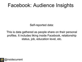 Facebook: Audience Insights
Self-reported data:
This is data gathered as people share on their personal
profiles. It includes liking inside Facebook, relationship
status, job, education level, etc.
@insidecurrent
 