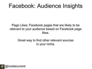 Facebook: Audience Insights
Page Likes: Facebook pages that are likely to be
relevant to your audience based on Facebook page
likes.
Great way to find other relevant sources
in your niche.
@insidecurrent
 