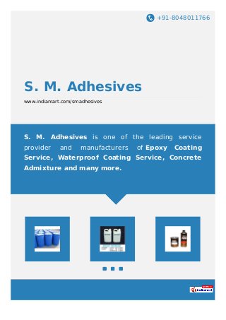 +91-8048011766
S. M. Adhesives
www.indiamart.com/smadhesives
S. M. Adhesives is one of the leading service
provider and manufacturers of Epoxy Coating
Service, Waterproof Coating Service, Concrete
Admixture and many more.
 