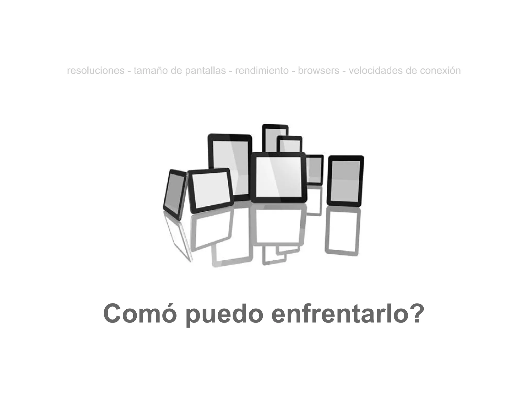 Comó puedo enfrentarlo?
resoluciones - tamaño de pantallas - rendimiento - browsers - velocidades de conexión
 