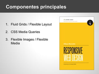 Componentes principales
1. Fluid Grids / Flexible Layout
2. CSS Media Queries
3. Flexible Images / Flexible
Media
 