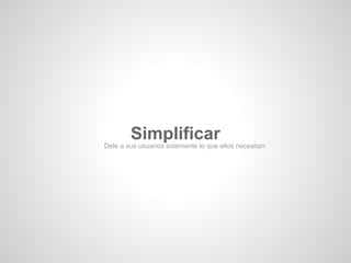 Simplificar
Dele a sus usuarios solamente lo que ellos necesitan
 