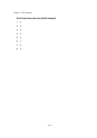 Chapter 14 - SEC Reporting
14-17
E14-6 Federal Securities Acts [AICPA Adapted]
1. a
2. d
3. b
4. d
5. a
6. c
7. b
8. b
 
