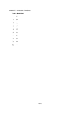 Chapter 16 - Partnerships: Liquidation
16-37
P16-19 Matching
1. F
2. D
3. A
4. J
5. K
6. C
7. E
8. B
9. H
10. I
 