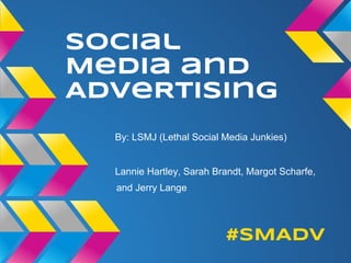 Social
Media and
AdveRtising
  By: LSMJ (Lethal Social Media Junkies)


  Lannie Hartley, Sarah Brandt, Margot Scharfe,
  and Jerry Lange




                          #SMAdv
 