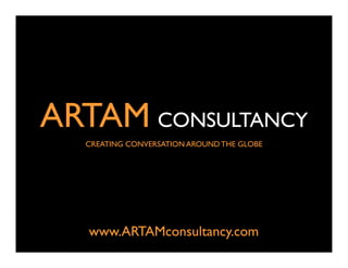 ARTAM CONSULTANCY
  CREATING CONVERSATION AROUND THE GLOBE




   www.ARTAMconsultancy.com
 