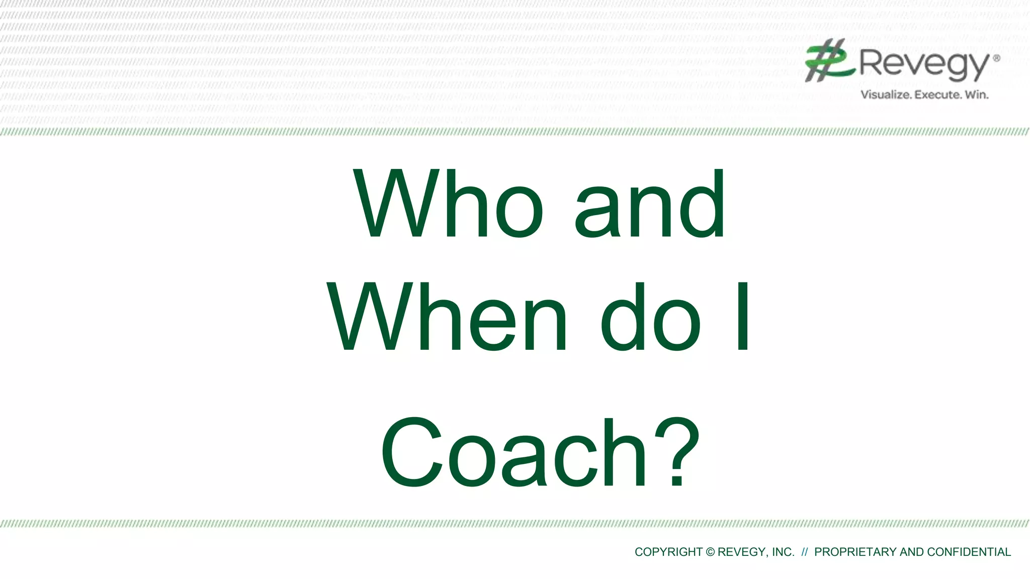 COPYRIGHT © REVEGY, INC. // PROPRIETARY AND CONFIDENTIAL
Who and
When do I
Coach?
 