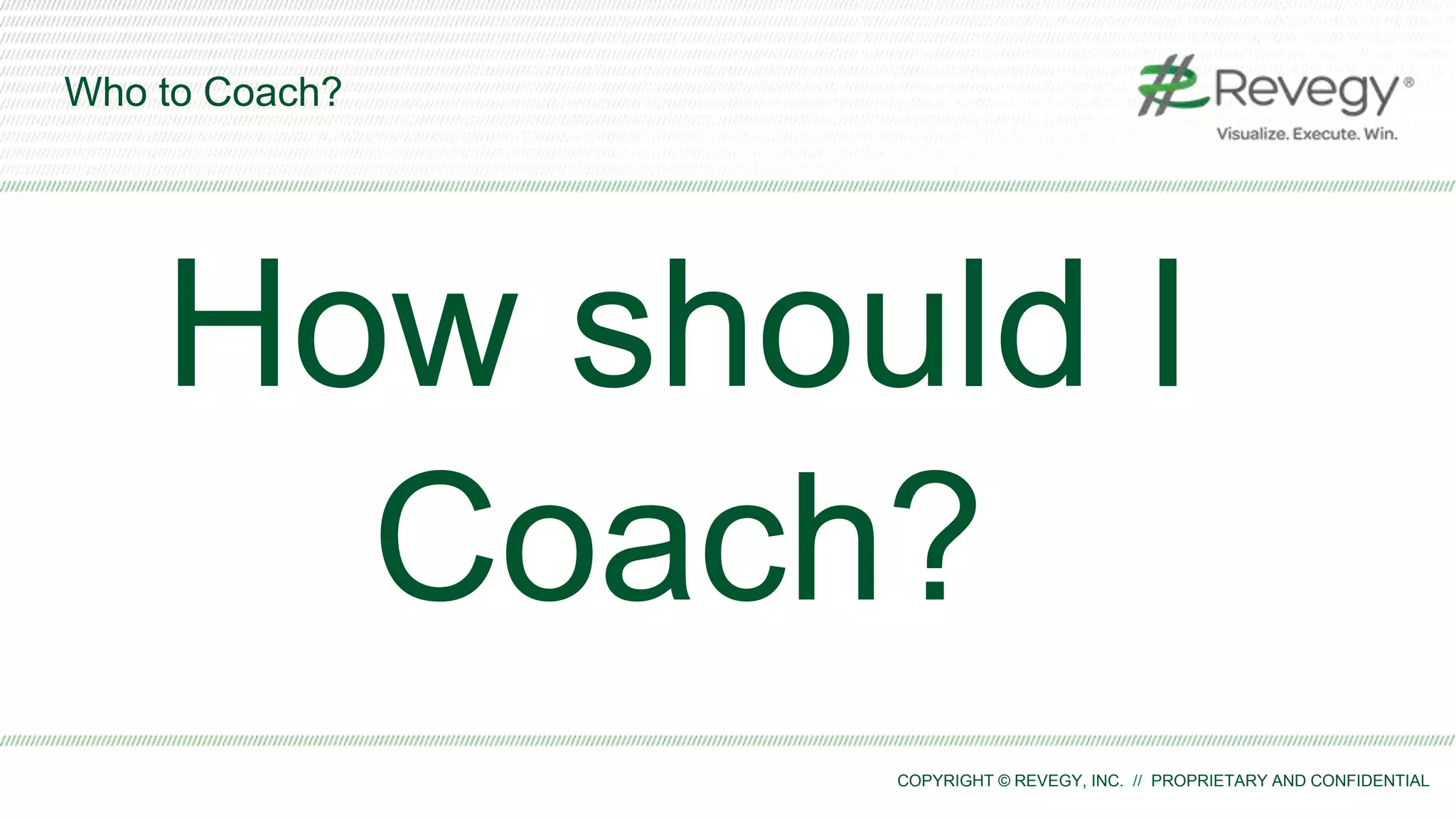 COPYRIGHT © REVEGY, INC. // PROPRIETARY AND CONFIDENTIAL
Who to Coach?
How should I
Coach?
 