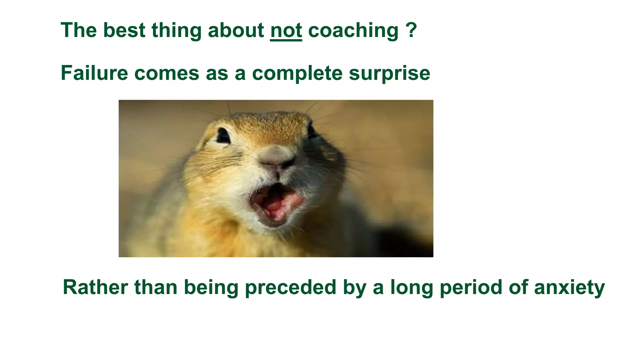 The best thing about not coaching ?
Failure comes as a complete surprise
Rather than being preceded by a long period of anxiety
 