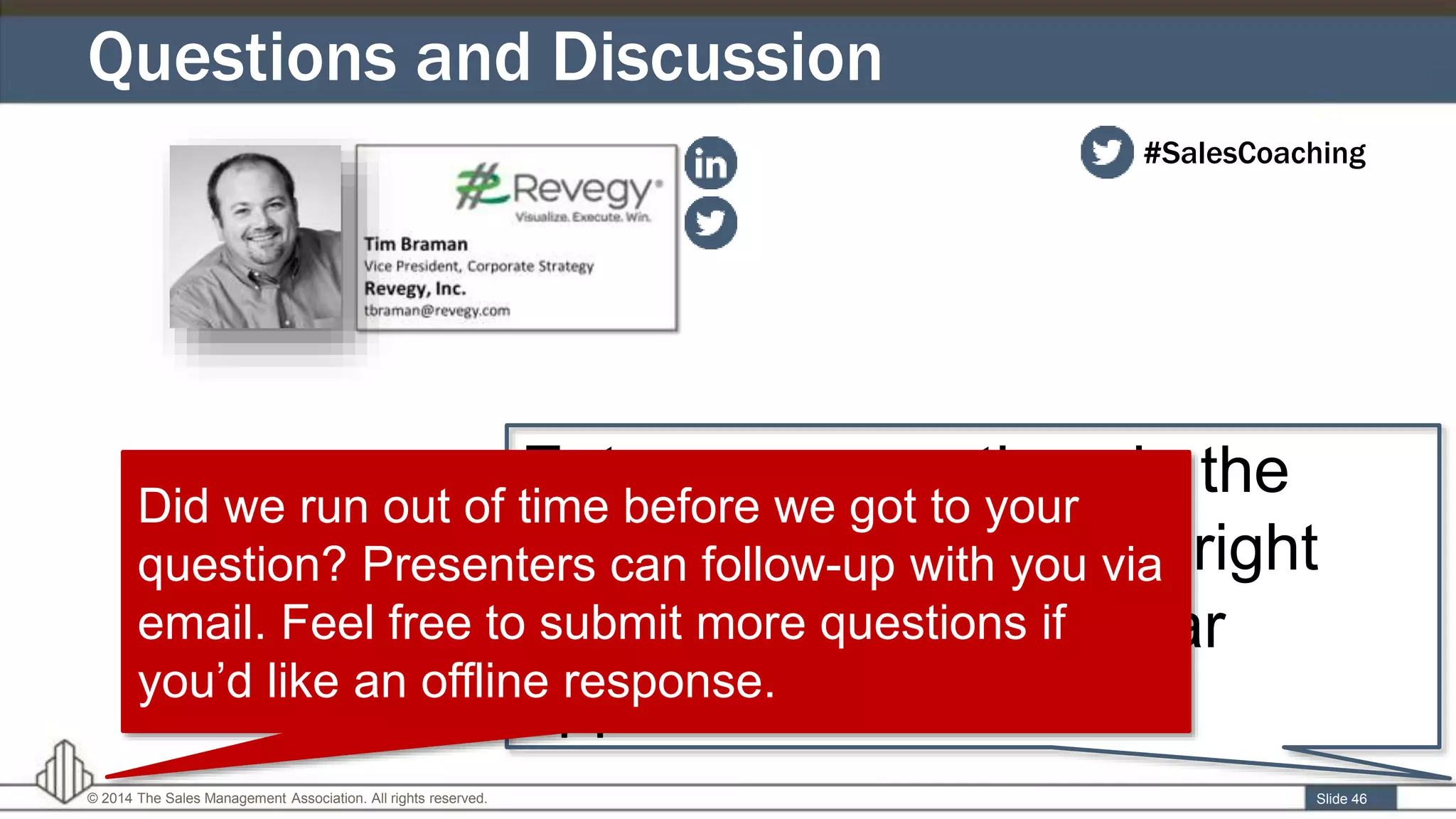 Questions and Discussion
Slide 46© 2014 The Sales Management Association. All rights reserved.
Enter your questions in the
“Questions” box on the right
hand side of the webinar
application window.
Did we run out of time before we got to your
question? Presenters can follow-up with you via
email. Feel free to submit more questions if
you’d like an offline response.
#SalesCoaching
 