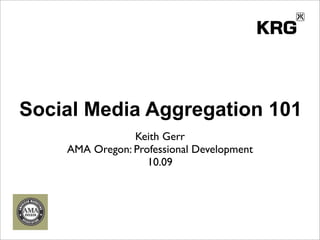 Social Media Aggregation 101
                Keith Gerr
    AMA Oregon: Professional Development
                   10.09
 