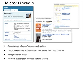 Micro: LinkedIn




•    Robust personal/group/company networking

•    Widget integrations w/ Slideshare, Wordpress, Company Buzz etc.

•    Poll syndication widget

•    Premium subscription provides stats on visitors
 