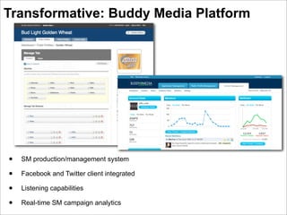 Transformative: Buddy Media Platform




•   SM production/management system

•   Facebook and Twitter client integrated

•   Listening capabilities

•   Real-time SM campaign analytics
 