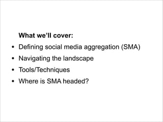 What we’ll cover:
•   Defining social media aggregation (SMA)
•   Navigating the landscape
•   Tools/Techniques
•   Where is SMA headed?
 